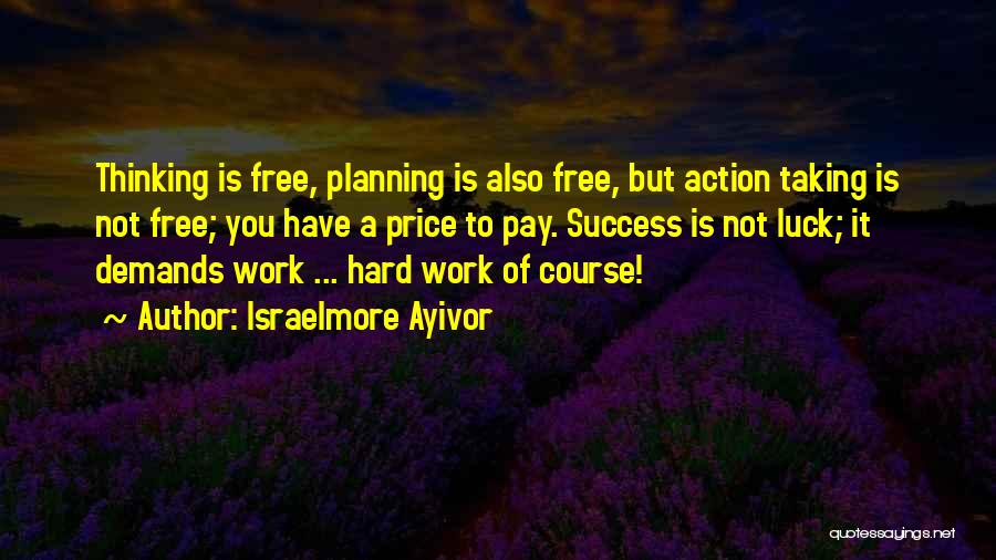 Israelmore Ayivor Quotes: Thinking Is Free, Planning Is Also Free, But Action Taking Is Not Free; You Have A Price To Pay. Success