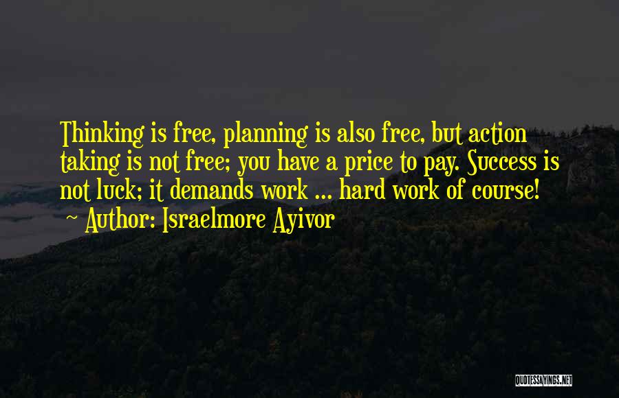 Israelmore Ayivor Quotes: Thinking Is Free, Planning Is Also Free, But Action Taking Is Not Free; You Have A Price To Pay. Success