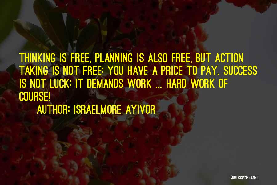 Israelmore Ayivor Quotes: Thinking Is Free, Planning Is Also Free, But Action Taking Is Not Free; You Have A Price To Pay. Success