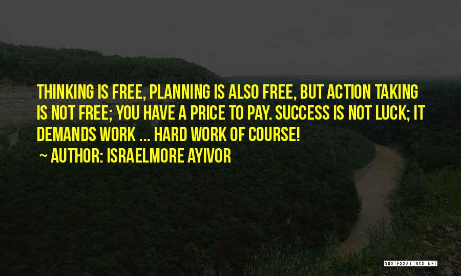 Israelmore Ayivor Quotes: Thinking Is Free, Planning Is Also Free, But Action Taking Is Not Free; You Have A Price To Pay. Success