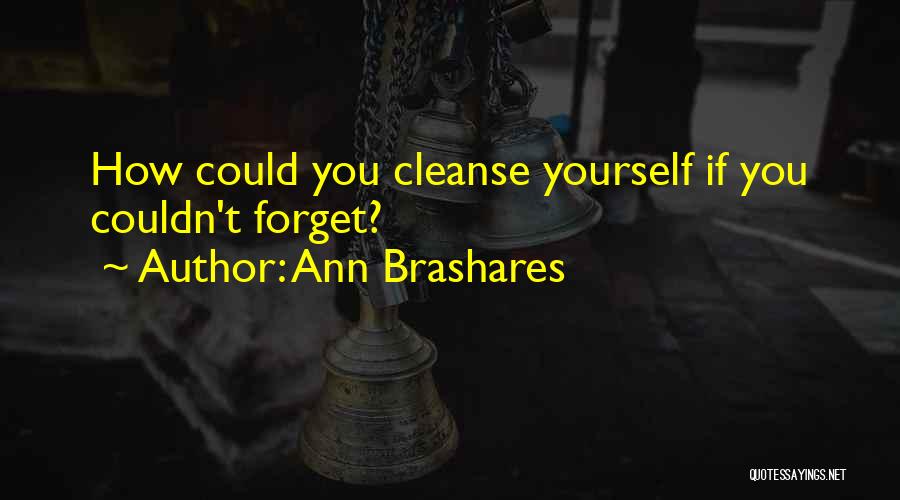 Ann Brashares Quotes: How Could You Cleanse Yourself If You Couldn't Forget?