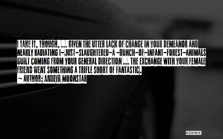 Anihyr Moonstar Quotes: I Take It, Though, ... Given The Utter Lack Of Change In Your Demeanor And Nearly Radiating I-just-slaughtered-a -bunch-of-infant-forest-animals Guilt