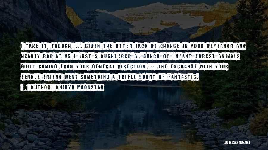 Anihyr Moonstar Quotes: I Take It, Though, ... Given The Utter Lack Of Change In Your Demeanor And Nearly Radiating I-just-slaughtered-a -bunch-of-infant-forest-animals Guilt