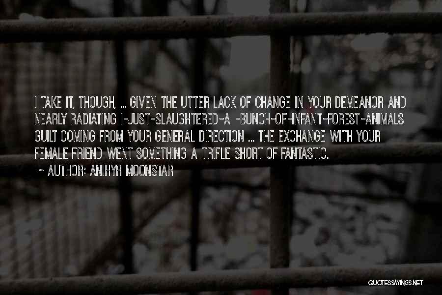 Anihyr Moonstar Quotes: I Take It, Though, ... Given The Utter Lack Of Change In Your Demeanor And Nearly Radiating I-just-slaughtered-a -bunch-of-infant-forest-animals Guilt