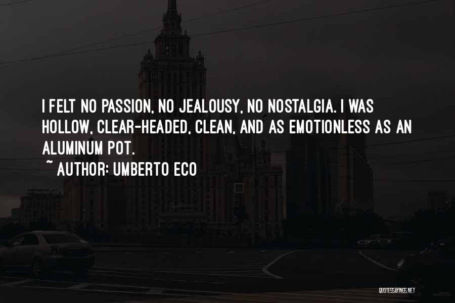 Umberto Eco Quotes: I Felt No Passion, No Jealousy, No Nostalgia. I Was Hollow, Clear-headed, Clean, And As Emotionless As An Aluminum Pot.