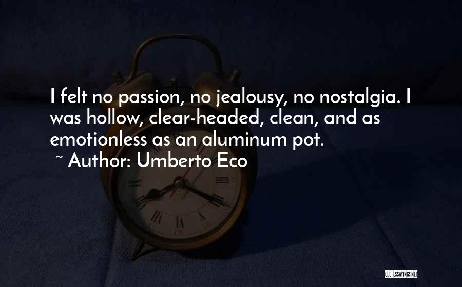 Umberto Eco Quotes: I Felt No Passion, No Jealousy, No Nostalgia. I Was Hollow, Clear-headed, Clean, And As Emotionless As An Aluminum Pot.