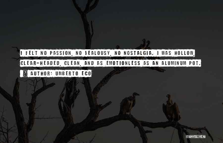 Umberto Eco Quotes: I Felt No Passion, No Jealousy, No Nostalgia. I Was Hollow, Clear-headed, Clean, And As Emotionless As An Aluminum Pot.