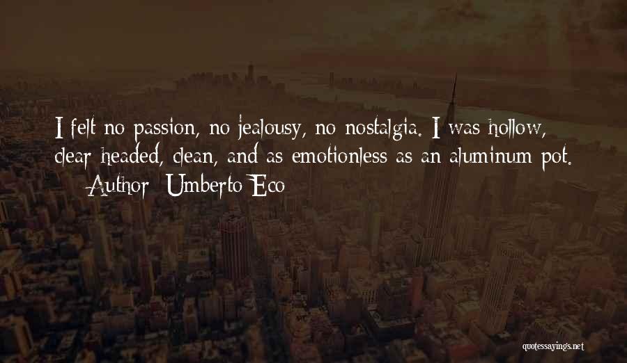 Umberto Eco Quotes: I Felt No Passion, No Jealousy, No Nostalgia. I Was Hollow, Clear-headed, Clean, And As Emotionless As An Aluminum Pot.