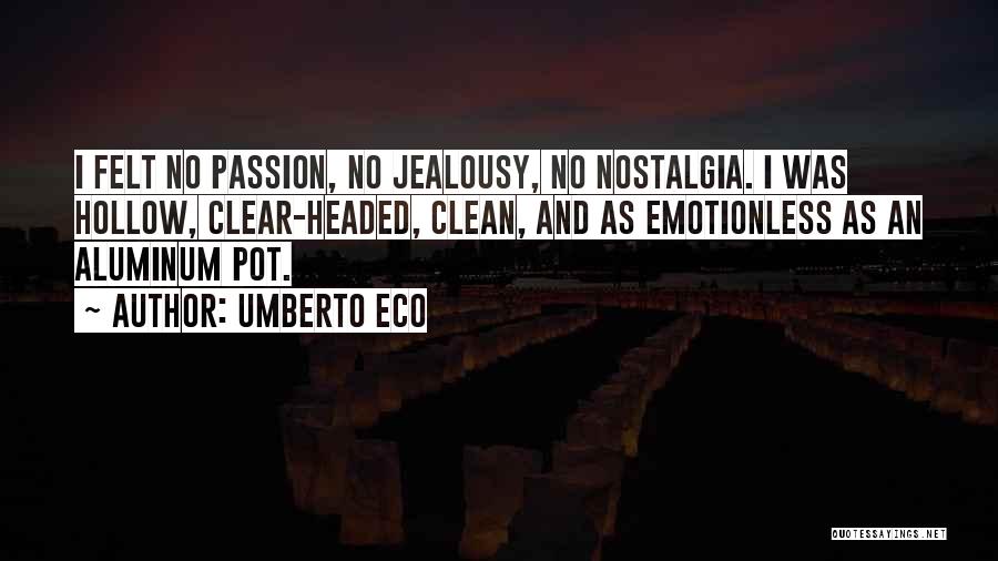 Umberto Eco Quotes: I Felt No Passion, No Jealousy, No Nostalgia. I Was Hollow, Clear-headed, Clean, And As Emotionless As An Aluminum Pot.