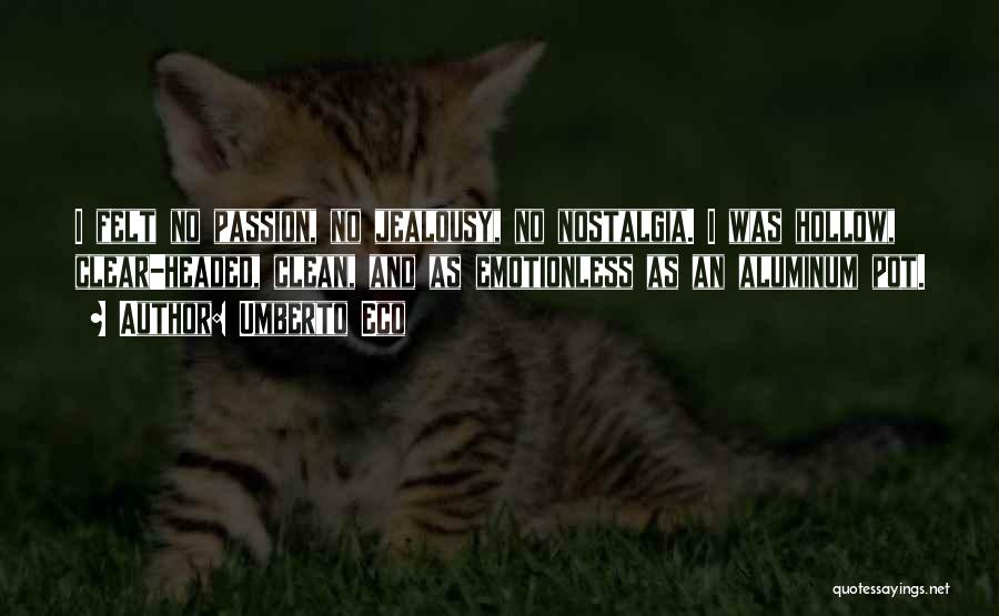 Umberto Eco Quotes: I Felt No Passion, No Jealousy, No Nostalgia. I Was Hollow, Clear-headed, Clean, And As Emotionless As An Aluminum Pot.