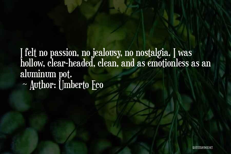 Umberto Eco Quotes: I Felt No Passion, No Jealousy, No Nostalgia. I Was Hollow, Clear-headed, Clean, And As Emotionless As An Aluminum Pot.