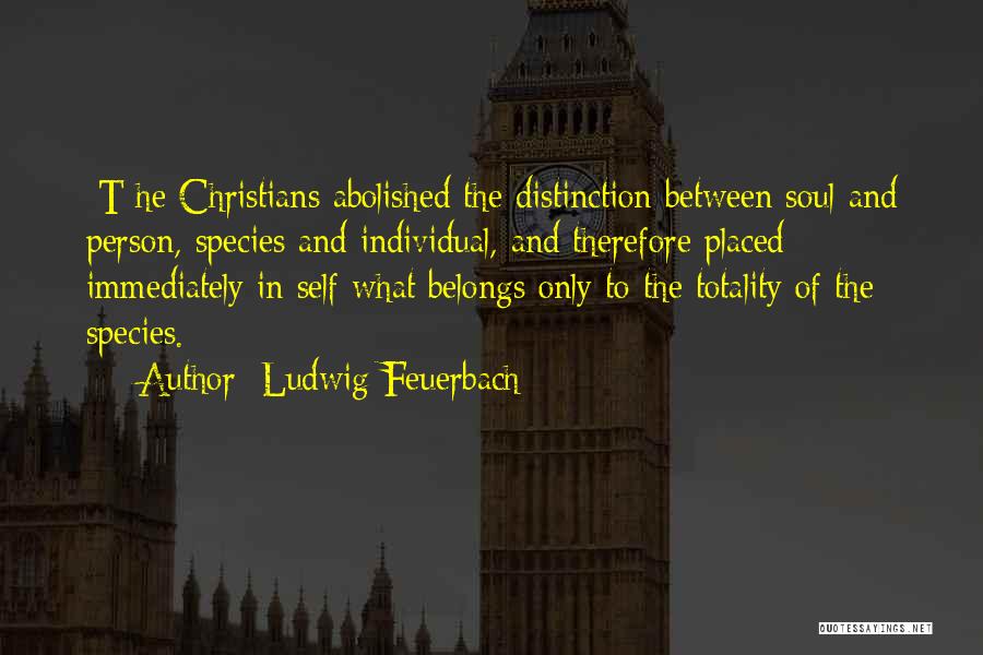 Ludwig Feuerbach Quotes: [t]he Christians Abolished The Distinction Between Soul And Person, Species And Individual, And Therefore Placed Immediately In Self What Belongs