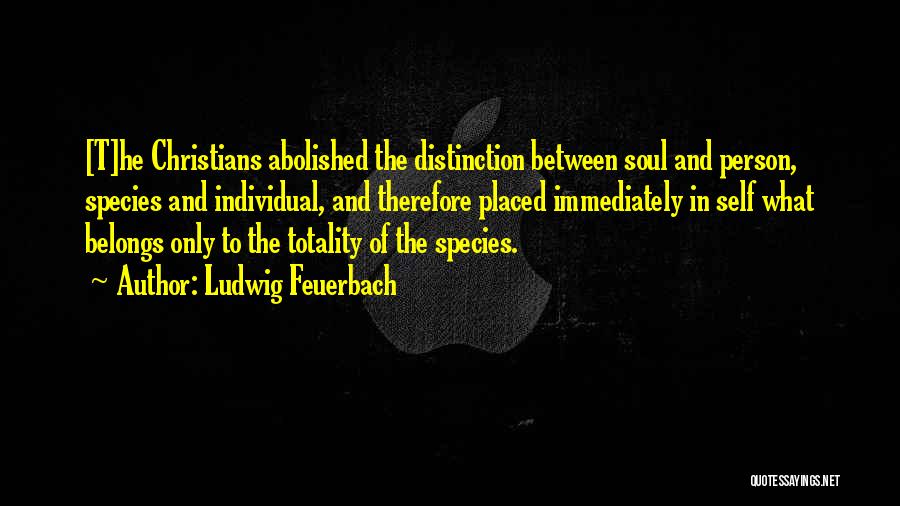 Ludwig Feuerbach Quotes: [t]he Christians Abolished The Distinction Between Soul And Person, Species And Individual, And Therefore Placed Immediately In Self What Belongs