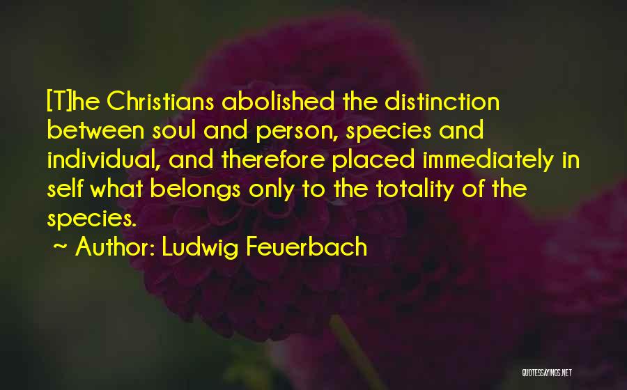 Ludwig Feuerbach Quotes: [t]he Christians Abolished The Distinction Between Soul And Person, Species And Individual, And Therefore Placed Immediately In Self What Belongs