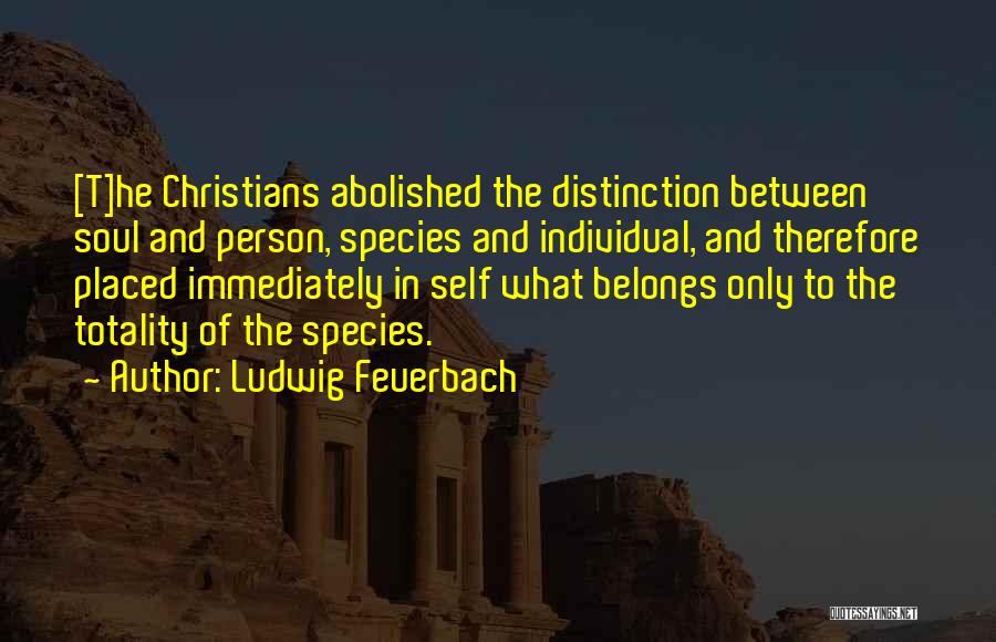 Ludwig Feuerbach Quotes: [t]he Christians Abolished The Distinction Between Soul And Person, Species And Individual, And Therefore Placed Immediately In Self What Belongs