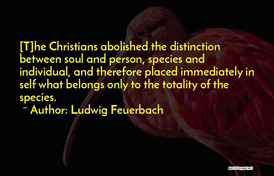 Ludwig Feuerbach Quotes: [t]he Christians Abolished The Distinction Between Soul And Person, Species And Individual, And Therefore Placed Immediately In Self What Belongs