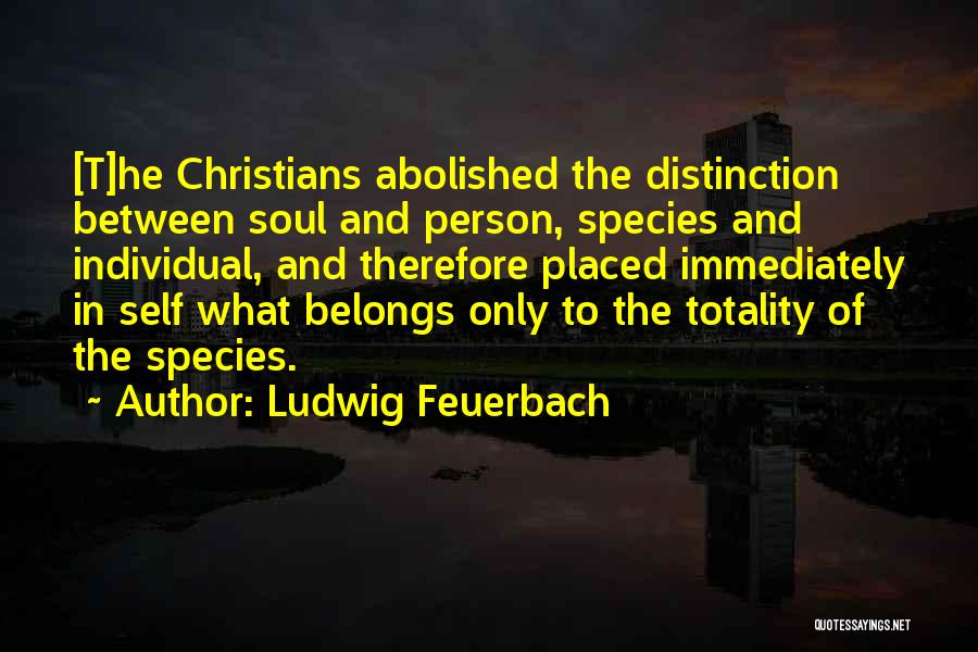 Ludwig Feuerbach Quotes: [t]he Christians Abolished The Distinction Between Soul And Person, Species And Individual, And Therefore Placed Immediately In Self What Belongs