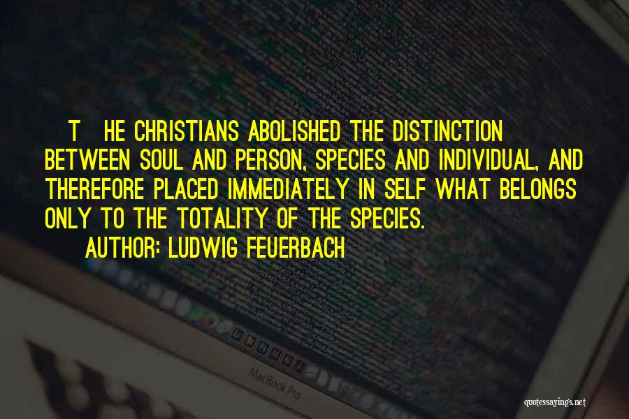 Ludwig Feuerbach Quotes: [t]he Christians Abolished The Distinction Between Soul And Person, Species And Individual, And Therefore Placed Immediately In Self What Belongs