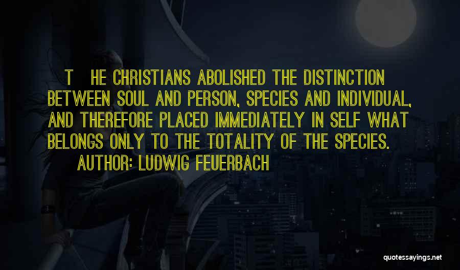 Ludwig Feuerbach Quotes: [t]he Christians Abolished The Distinction Between Soul And Person, Species And Individual, And Therefore Placed Immediately In Self What Belongs