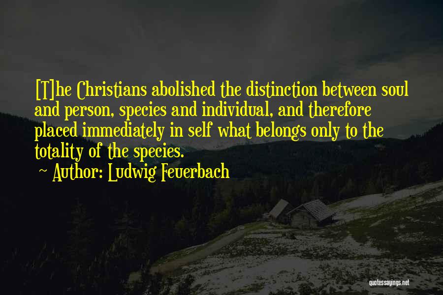 Ludwig Feuerbach Quotes: [t]he Christians Abolished The Distinction Between Soul And Person, Species And Individual, And Therefore Placed Immediately In Self What Belongs