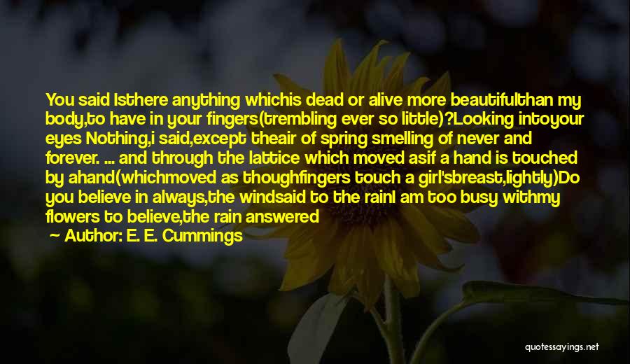 E. E. Cummings Quotes: You Said Isthere Anything Whichis Dead Or Alive More Beautifulthan My Body,to Have In Your Fingers(trembling Ever So Little)?looking Intoyour