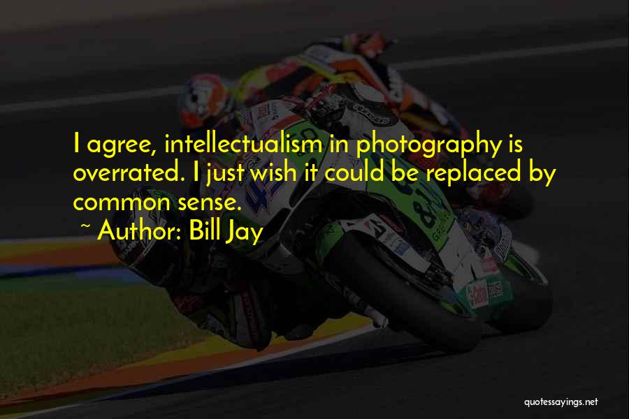 Bill Jay Quotes: I Agree, Intellectualism In Photography Is Overrated. I Just Wish It Could Be Replaced By Common Sense.