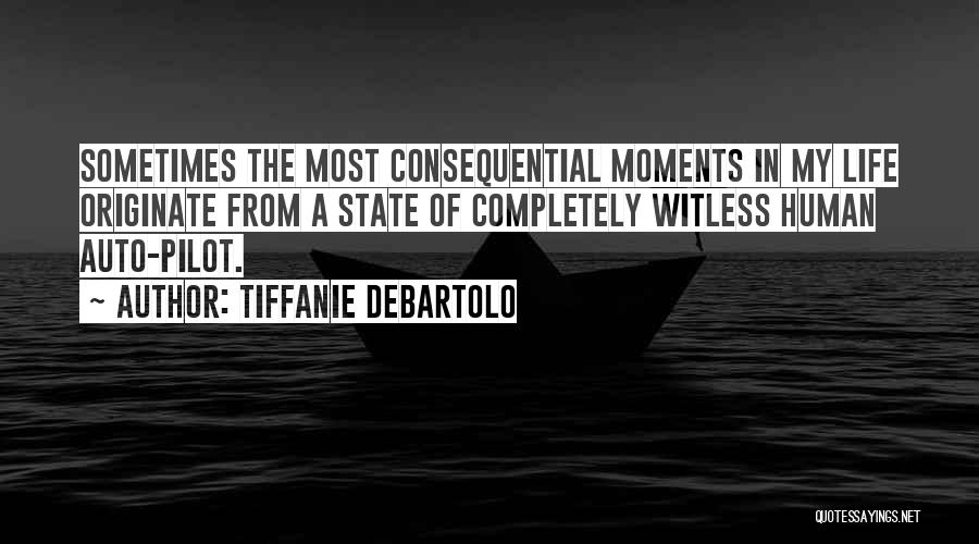 Tiffanie DeBartolo Quotes: Sometimes The Most Consequential Moments In My Life Originate From A State Of Completely Witless Human Auto-pilot.