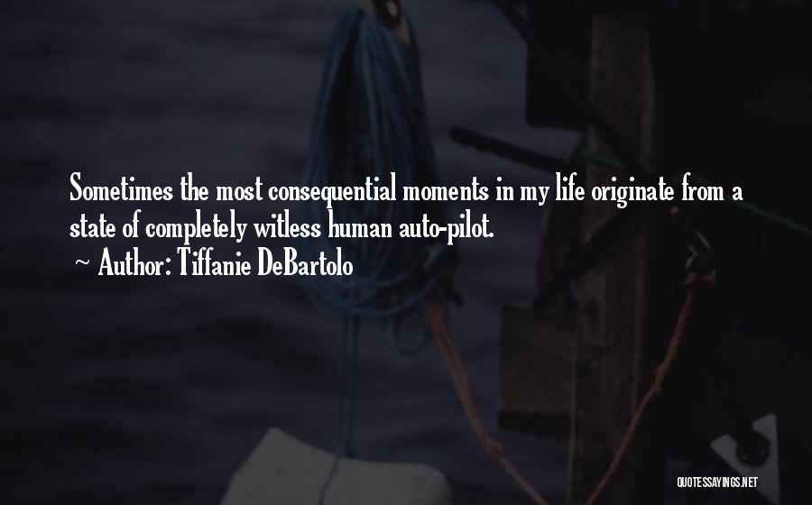 Tiffanie DeBartolo Quotes: Sometimes The Most Consequential Moments In My Life Originate From A State Of Completely Witless Human Auto-pilot.