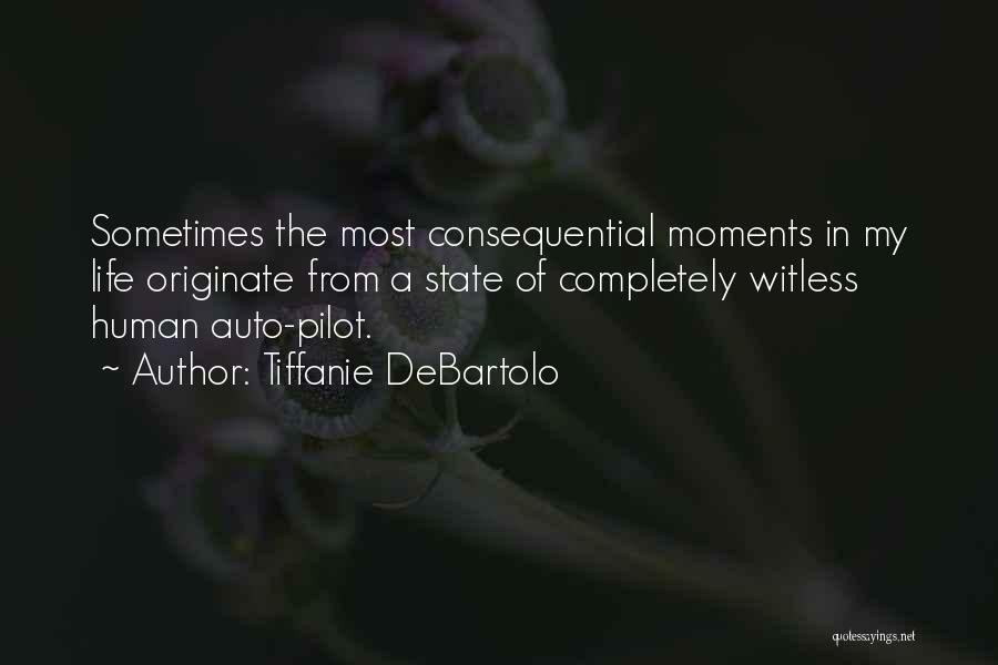 Tiffanie DeBartolo Quotes: Sometimes The Most Consequential Moments In My Life Originate From A State Of Completely Witless Human Auto-pilot.