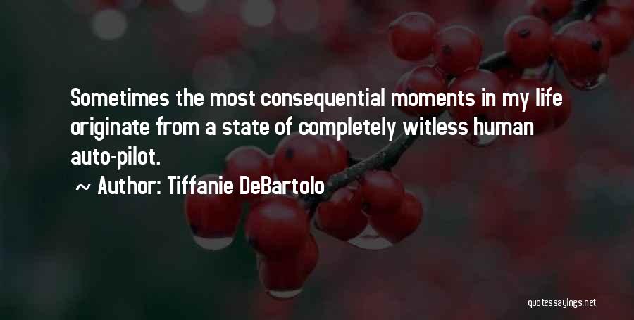 Tiffanie DeBartolo Quotes: Sometimes The Most Consequential Moments In My Life Originate From A State Of Completely Witless Human Auto-pilot.