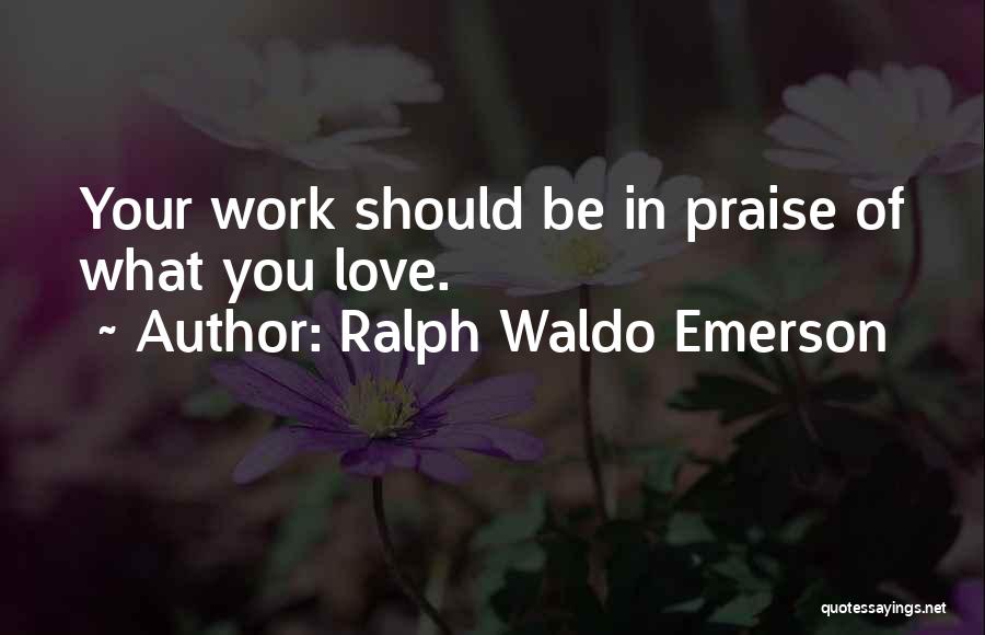 Ralph Waldo Emerson Quotes: Your Work Should Be In Praise Of What You Love.
