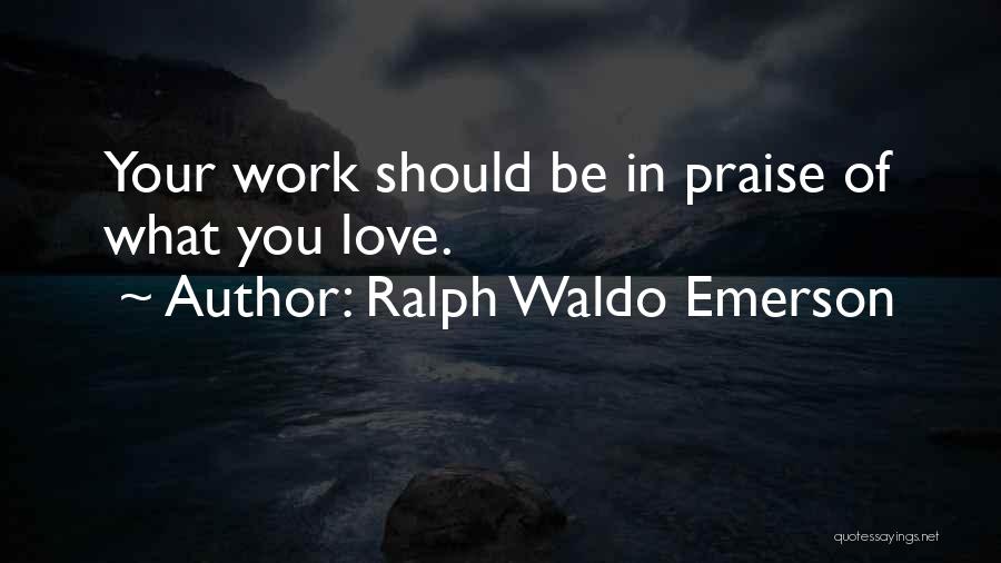 Ralph Waldo Emerson Quotes: Your Work Should Be In Praise Of What You Love.