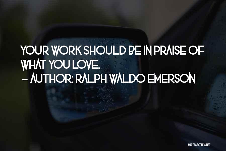 Ralph Waldo Emerson Quotes: Your Work Should Be In Praise Of What You Love.