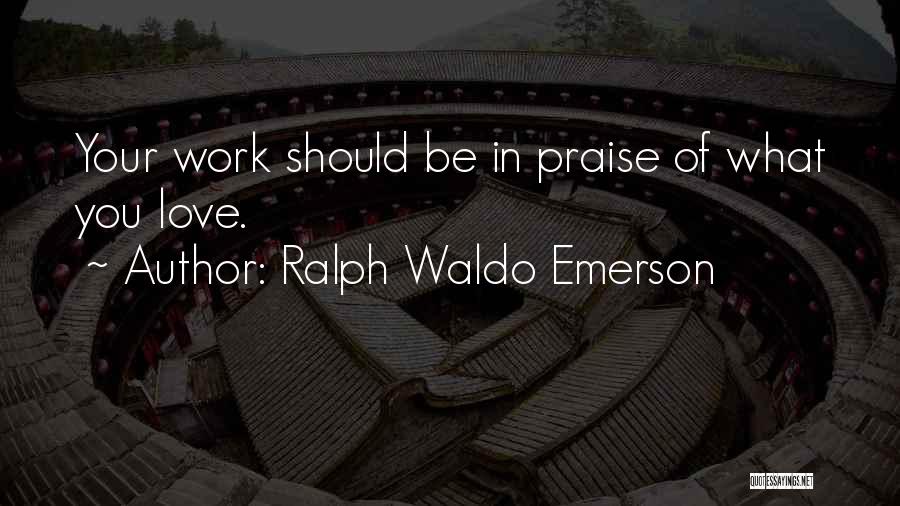 Ralph Waldo Emerson Quotes: Your Work Should Be In Praise Of What You Love.