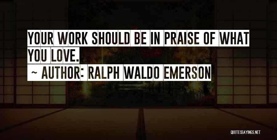Ralph Waldo Emerson Quotes: Your Work Should Be In Praise Of What You Love.