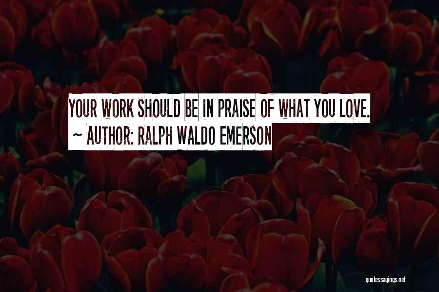 Ralph Waldo Emerson Quotes: Your Work Should Be In Praise Of What You Love.