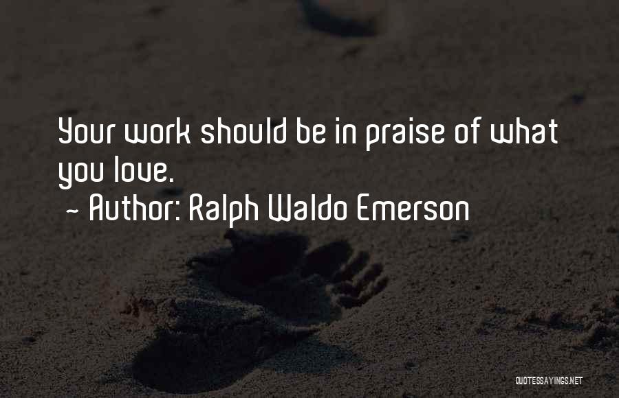 Ralph Waldo Emerson Quotes: Your Work Should Be In Praise Of What You Love.