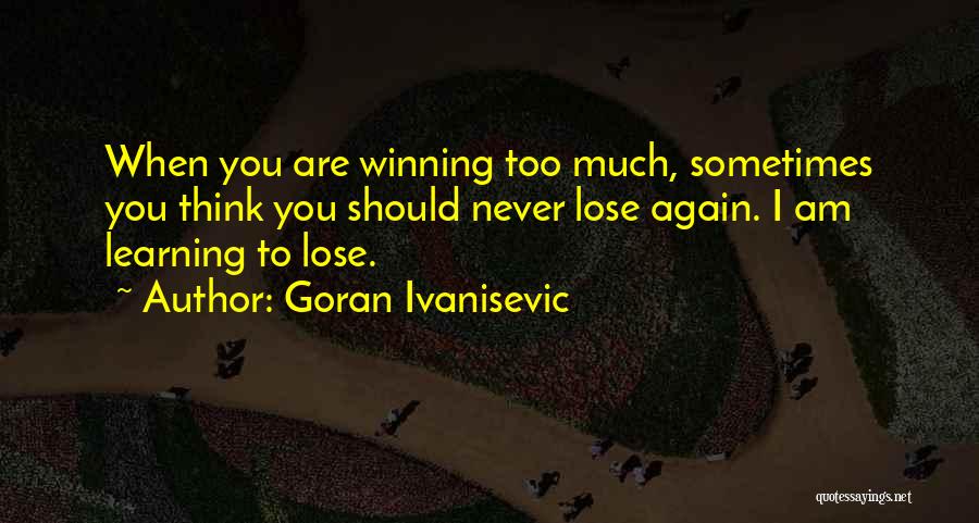 Goran Ivanisevic Quotes: When You Are Winning Too Much, Sometimes You Think You Should Never Lose Again. I Am Learning To Lose.