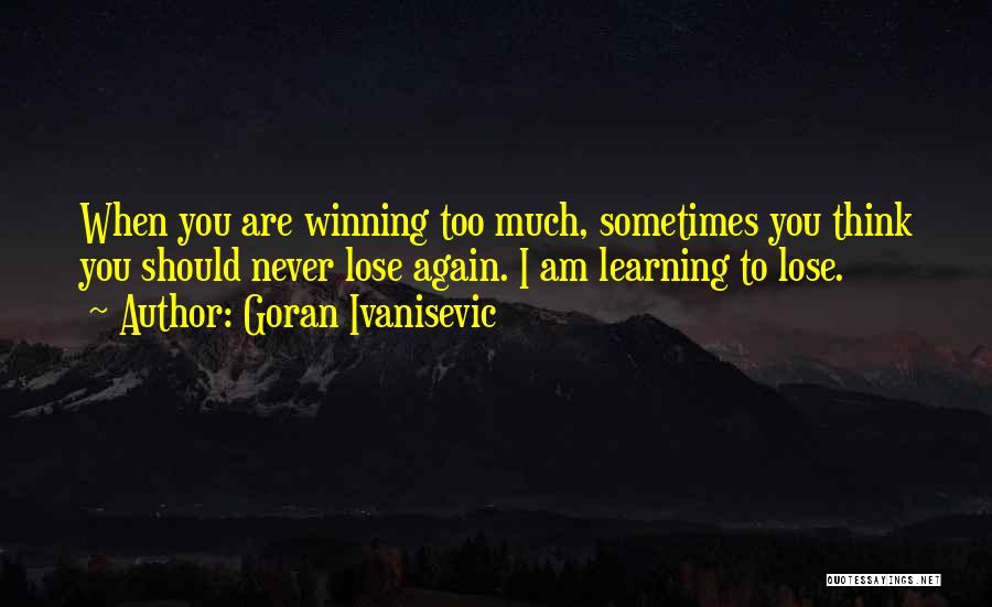 Goran Ivanisevic Quotes: When You Are Winning Too Much, Sometimes You Think You Should Never Lose Again. I Am Learning To Lose.