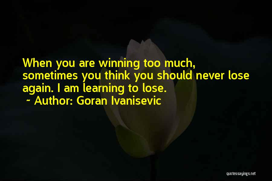 Goran Ivanisevic Quotes: When You Are Winning Too Much, Sometimes You Think You Should Never Lose Again. I Am Learning To Lose.