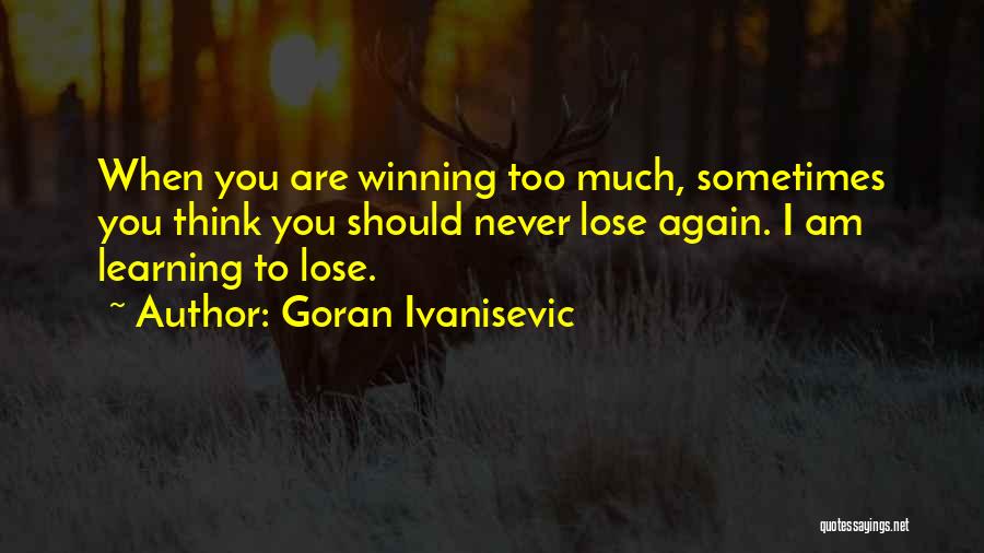 Goran Ivanisevic Quotes: When You Are Winning Too Much, Sometimes You Think You Should Never Lose Again. I Am Learning To Lose.