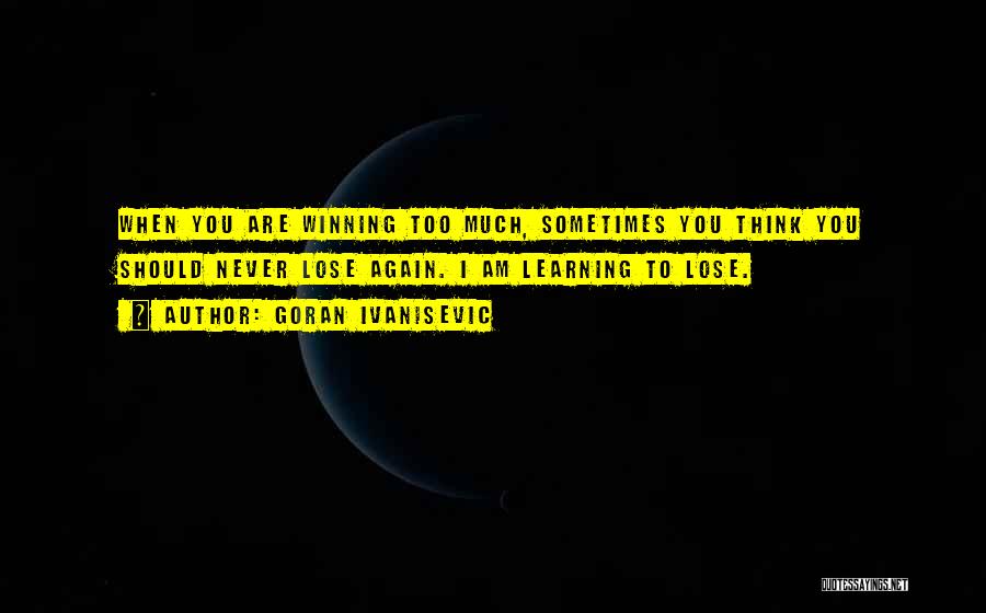 Goran Ivanisevic Quotes: When You Are Winning Too Much, Sometimes You Think You Should Never Lose Again. I Am Learning To Lose.