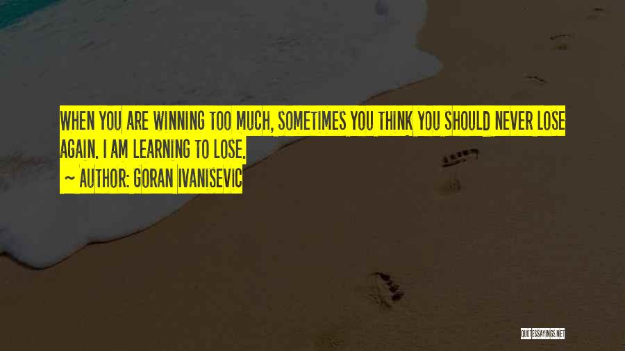 Goran Ivanisevic Quotes: When You Are Winning Too Much, Sometimes You Think You Should Never Lose Again. I Am Learning To Lose.