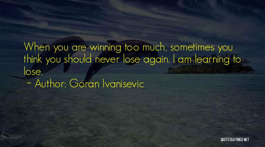 Goran Ivanisevic Quotes: When You Are Winning Too Much, Sometimes You Think You Should Never Lose Again. I Am Learning To Lose.