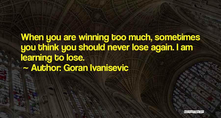 Goran Ivanisevic Quotes: When You Are Winning Too Much, Sometimes You Think You Should Never Lose Again. I Am Learning To Lose.