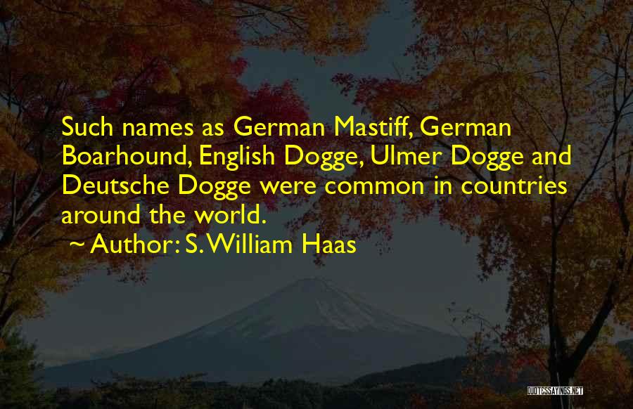 S. William Haas Quotes: Such Names As German Mastiff, German Boarhound, English Dogge, Ulmer Dogge And Deutsche Dogge Were Common In Countries Around The