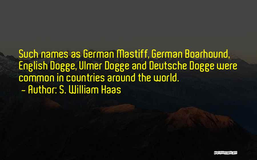 S. William Haas Quotes: Such Names As German Mastiff, German Boarhound, English Dogge, Ulmer Dogge And Deutsche Dogge Were Common In Countries Around The