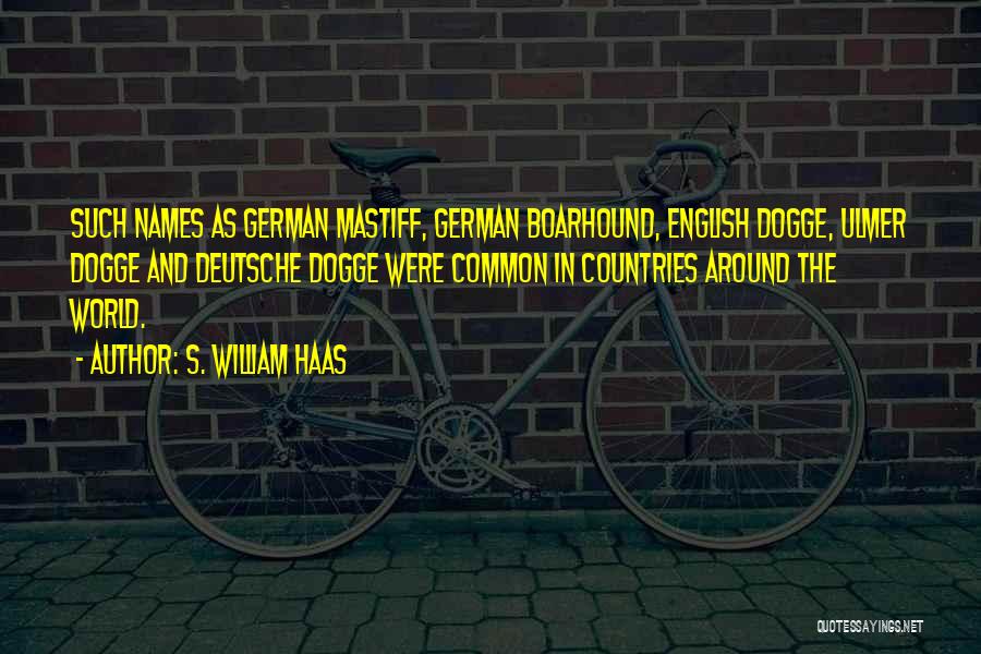 S. William Haas Quotes: Such Names As German Mastiff, German Boarhound, English Dogge, Ulmer Dogge And Deutsche Dogge Were Common In Countries Around The