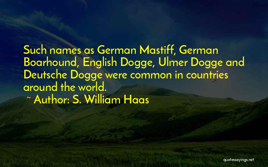 S. William Haas Quotes: Such Names As German Mastiff, German Boarhound, English Dogge, Ulmer Dogge And Deutsche Dogge Were Common In Countries Around The