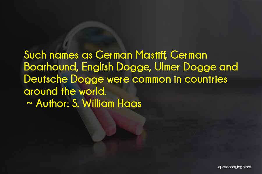S. William Haas Quotes: Such Names As German Mastiff, German Boarhound, English Dogge, Ulmer Dogge And Deutsche Dogge Were Common In Countries Around The